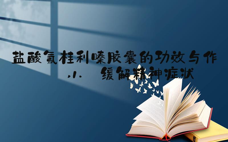 盐酸氟桂利嗪胶囊的功效与作用 1. 缓解精神症状